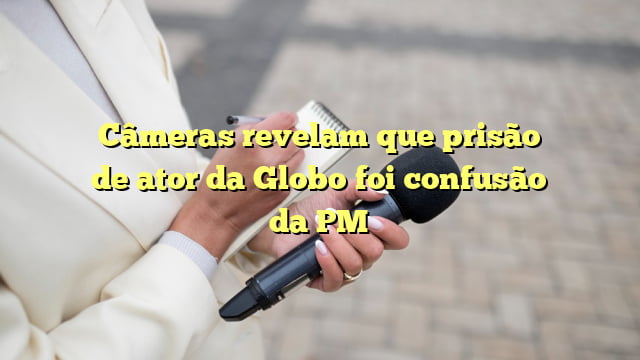 câmeras revelam que prisão de ator da globo foi confusão da pm Câmeras revelam que prisão de ator da Globo foi confusão da PM