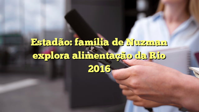 estadão família de nuzman explora alimentação da rio 2016 Estadão: família de Nuzman explora alimentação da Rio 2016