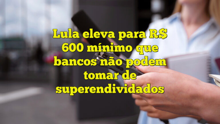 Lula eleva para R$ 600 mínimo que bancos não podem tomar de superendividados