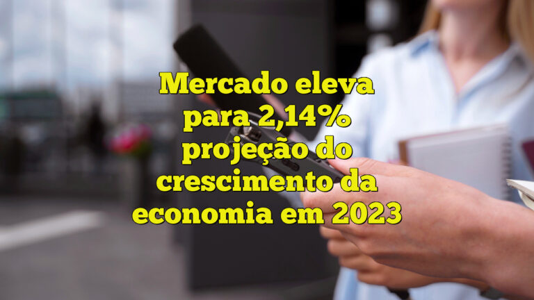 Mercado eleva para 2,14% projeção do crescimento da economia em 2023