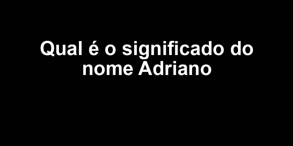 Qual é o significado do nome Adriano
