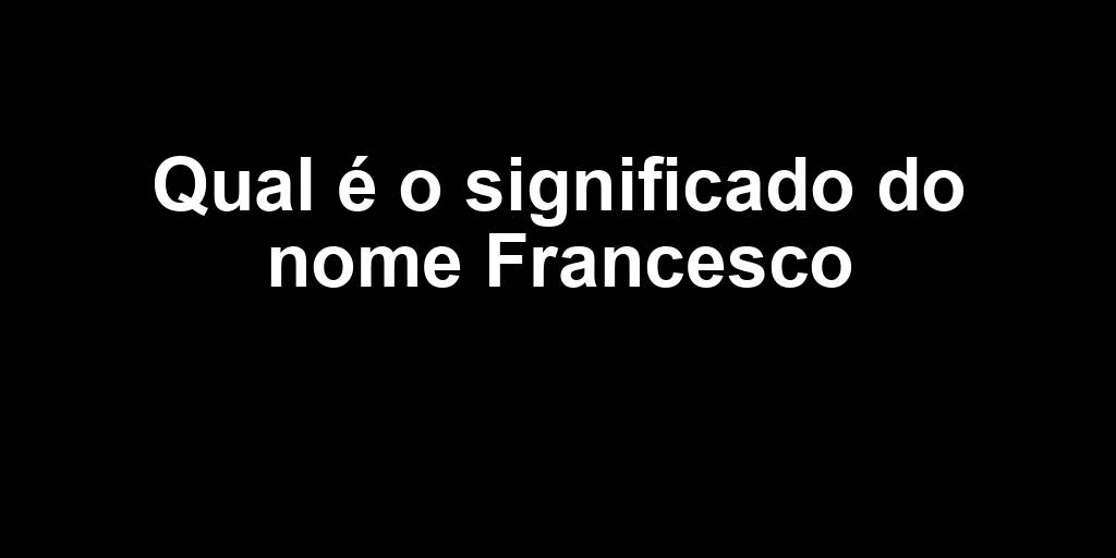 Cosa Significa Il Nome Francesco Qual é o significado do nome Francesco