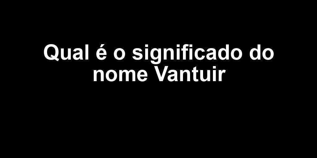significado do nome vantuir significado do nome Vantuir